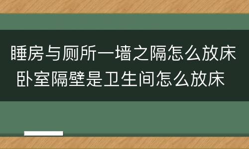 睡房与厕所一墙之隔怎么放床 卧室隔壁是卫生间怎么放床