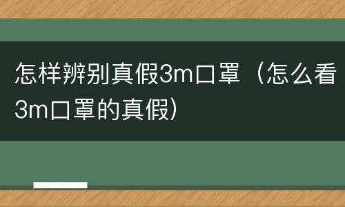 怎样辨别真假3m口罩（怎么看3m口罩的真假）
