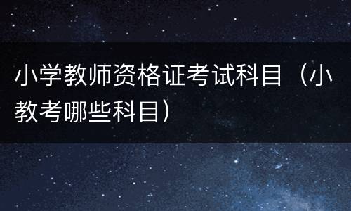 小学教师资格证考试科目（小教考哪些科目）