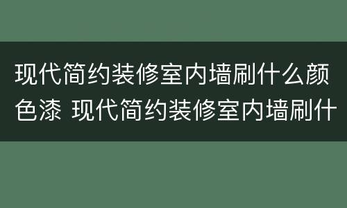 现代简约装修室内墙刷什么颜色漆 现代简约装修室内墙刷什么颜色漆好