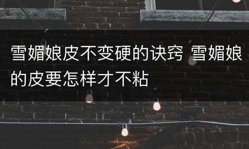 雪媚娘皮不变硬的诀窍 雪媚娘的皮要怎样才不粘