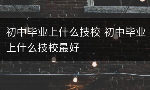 初中毕业上什么技校 初中毕业上什么技校最好