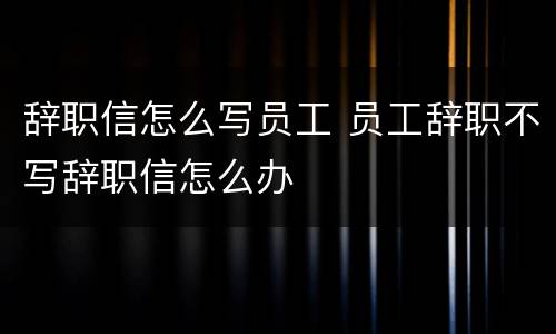 辞职信怎么写员工 员工辞职不写辞职信怎么办