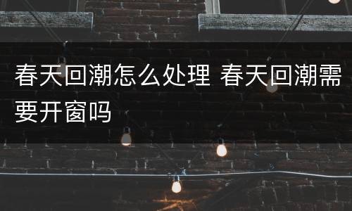 春天回潮怎么处理 春天回潮需要开窗吗
