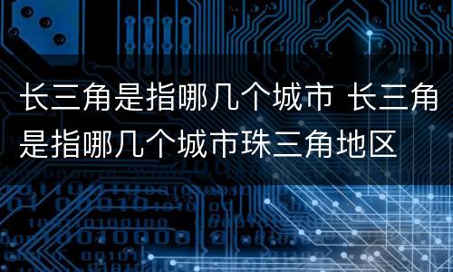 长三角是指哪几个城市 长三角是指哪几个城市珠三角地区