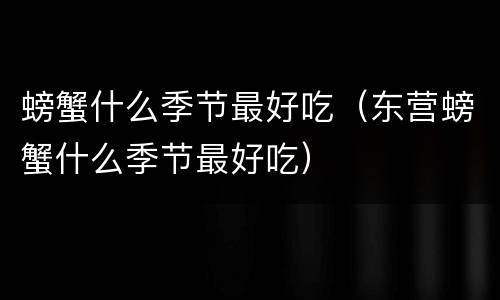 螃蟹什么季节最好吃（东营螃蟹什么季节最好吃）