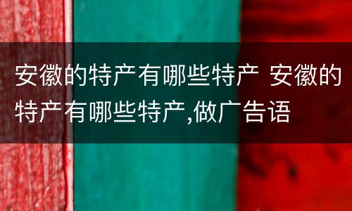 安徽的特产有哪些特产 安徽的特产有哪些特产,做广告语