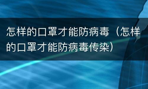 怎样的口罩才能防病毒（怎样的口罩才能防病毒传染）