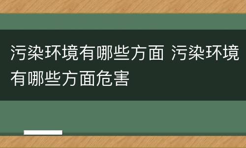 污染环境有哪些方面 污染环境有哪些方面危害