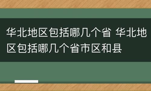 华北地区包括哪几个省 华北地区包括哪几个省市区和县