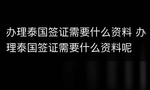 办理泰国签证需要什么资料 办理泰国签证需要什么资料呢