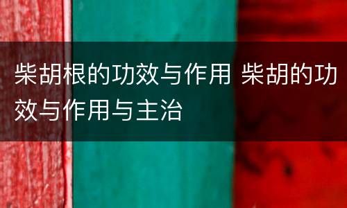 柴胡根的功效与作用 柴胡的功效与作用与主治