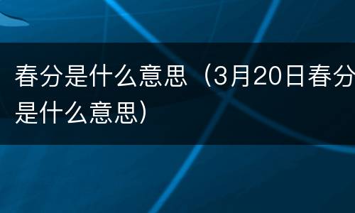 春分是什么意思（3月20日春分是什么意思）
