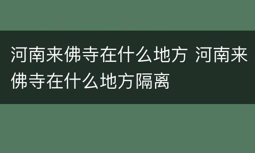 河南来佛寺在什么地方 河南来佛寺在什么地方隔离