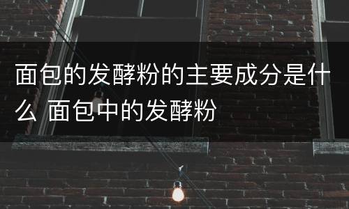 面包的发酵粉的主要成分是什么 面包中的发酵粉
