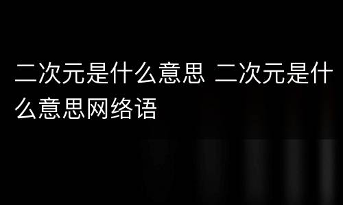 二次元是什么意思 二次元是什么意思网络语