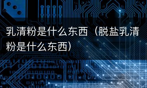 乳清粉是什么东西（脱盐乳清粉是什么东西）