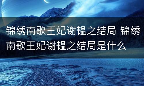 锦绣南歌王妃谢韫之结局 锦绣南歌王妃谢韫之结局是什么