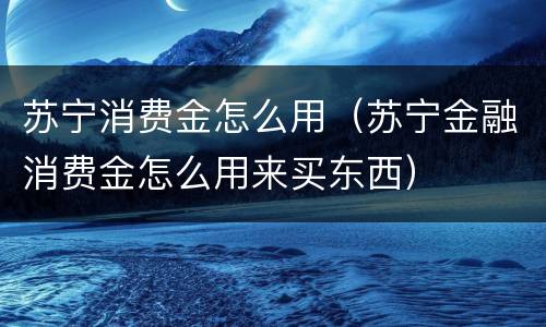 苏宁消费金怎么用（苏宁金融消费金怎么用来买东西）