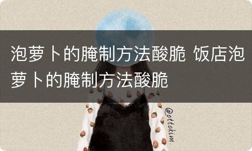 泡萝卜的腌制方法酸脆 饭店泡萝卜的腌制方法酸脆