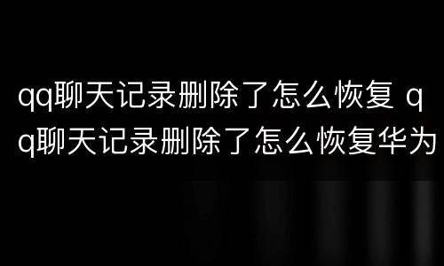 qq聊天记录删除了怎么恢复 qq聊天记录删除了怎么恢复华为