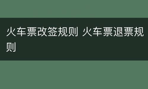 火车票改签规则 火车票退票规则
