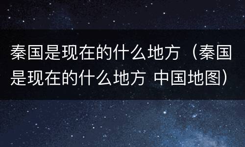 秦国是现在的什么地方（秦国是现在的什么地方 中国地图）