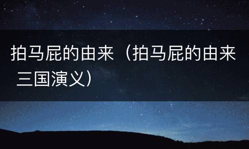 拍马屁的由来（拍马屁的由来 三国演义）