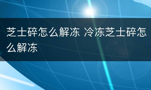 芝士碎怎么解冻 冷冻芝士碎怎么解冻