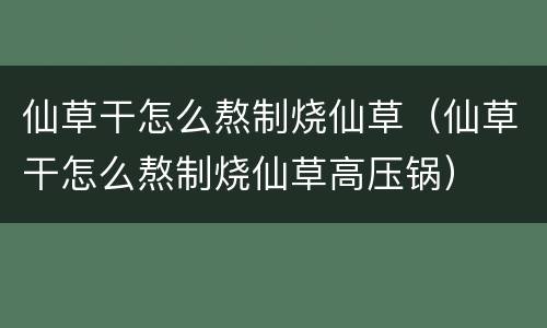 仙草干怎么熬制烧仙草（仙草干怎么熬制烧仙草高压锅）