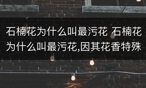 石楠花为什么叫最污花 石楠花为什么叫最污花,因其花香特殊