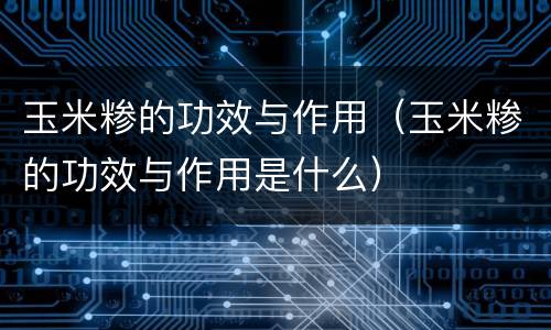 玉米糁的功效与作用（玉米糁的功效与作用是什么）