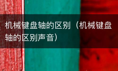 机械键盘轴的区别（机械键盘轴的区别声音）