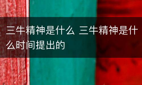 三牛精神是什么 三牛精神是什么时间提出的