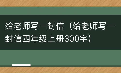 给老师写一封信（给老师写一封信四年级上册300字）