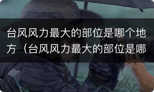 台风风力最大的部位是哪个地方（台风风力最大的部位是哪个地方为什么）