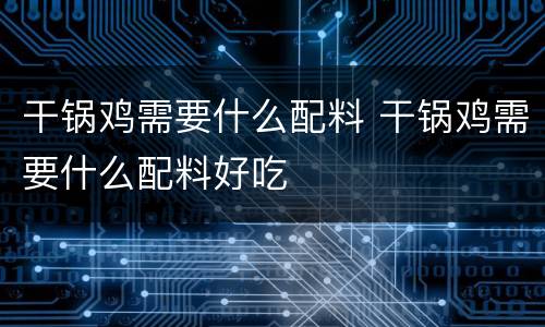 干锅鸡需要什么配料 干锅鸡需要什么配料好吃