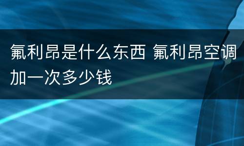 氟利昂是什么东西 氟利昂空调加一次多少钱