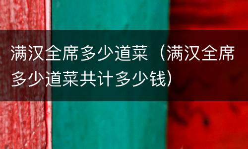 满汉全席多少道菜（满汉全席多少道菜共计多少钱）