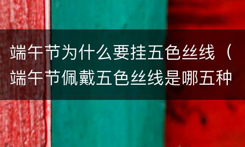 端午节为什么要挂五色丝线（端午节佩戴五色丝线是哪五种颜色?）