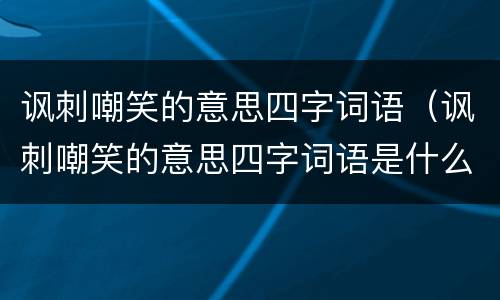 讽刺嘲笑的意思四字词语（讽刺嘲笑的意思四字词语是什么）