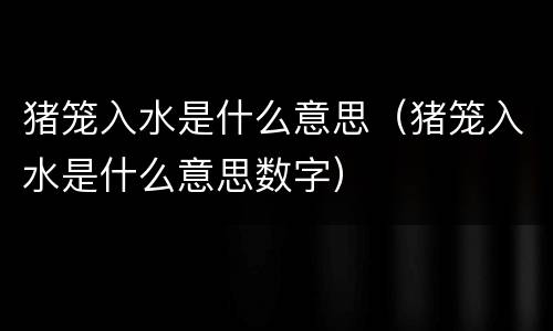 猪笼入水是什么意思（猪笼入水是什么意思数字）