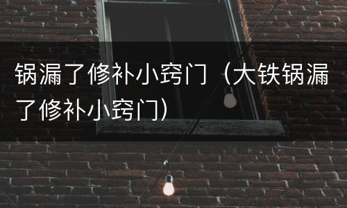 锅漏了修补小窍门（大铁锅漏了修补小窍门）