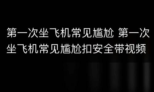 第一次坐飞机常见尴尬 第一次坐飞机常见尴尬扣安全带视频