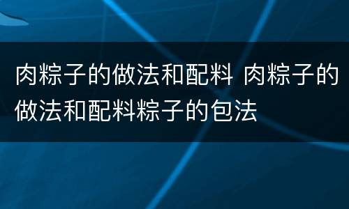 肉粽子的做法和配料 肉粽子的做法和配料粽子的包法