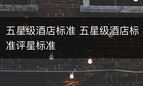五星级酒店标准 五星级酒店标准评星标准