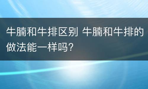 牛腩和牛排区别 牛腩和牛排的做法能一样吗?