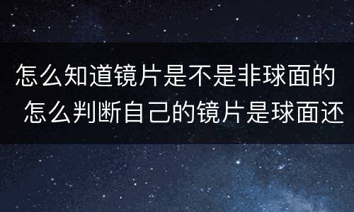 怎么知道镜片是不是非球面的 怎么判断自己的镜片是球面还是非球面
