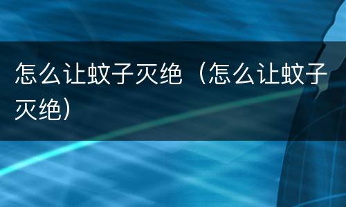 怎么让蚊子灭绝（怎么让蚊子灭绝）