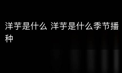 洋芋是什么 洋芋是什么季节播种